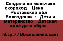 Сандали на мальчика скороход › Цена ­ 400 - Ростовская обл., Волгодонск г. Дети и материнство » Детская одежда и обувь   